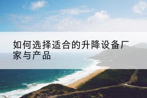 昌邑电动升降平台厂家-如何选择适合的升降设备厂家与产品