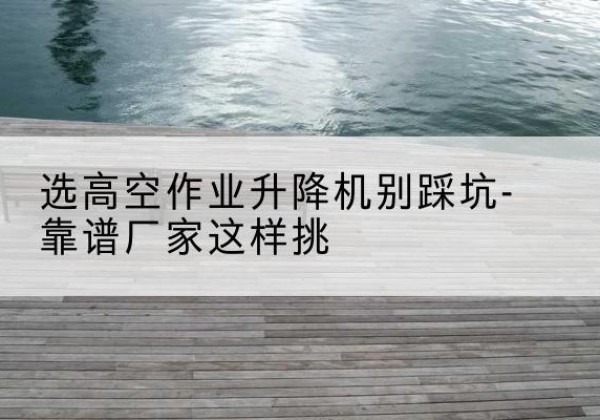 昌邑剪叉式升降机厂家-选高空作业升降机别踩坑-靠谱厂家这样挑