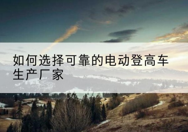 昌邑电动登高车厂家-如何选择可靠的电动登高车生产厂家