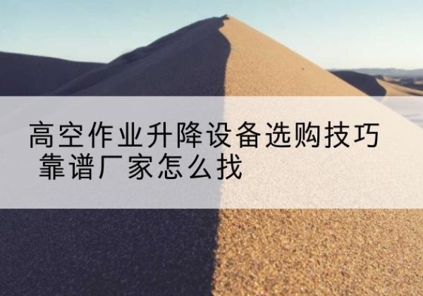昌邑电动升降平台厂家推荐-高空作业升降设备选购技巧 靠谱厂家怎么找