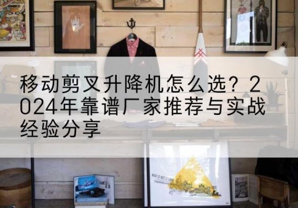 昌邑升降平台厂家推荐-移动剪叉升降机怎么选？2024年靠谱厂家推荐与实战经验分享