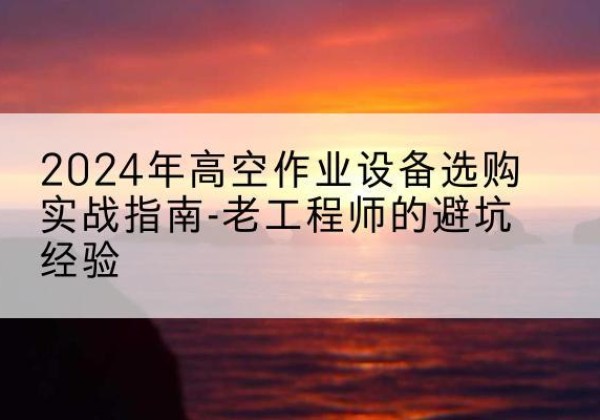 昌邑高空作业升降机厂家推荐-2024年高空作业设备选购实战指南-老工程师的避坑经验