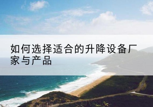 昌邑电动升降平台厂家-如何选择适合的升降设备厂家与产品