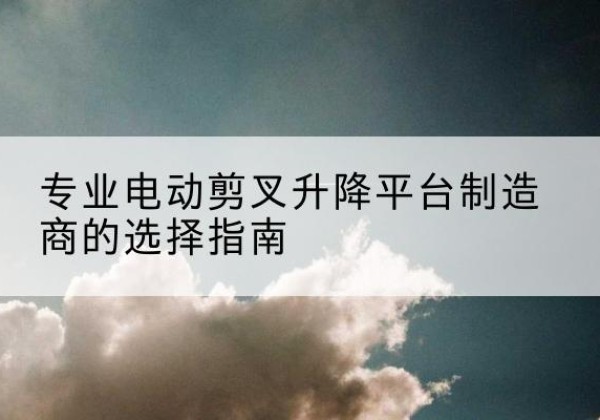昌邑电动剪叉升降平台厂家-专业电动剪叉升降平台制造商的选择指南